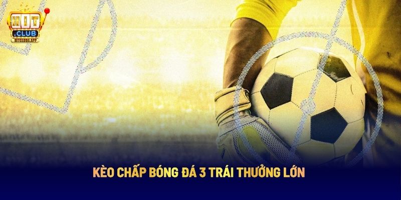 Kèo Chấp 3 Trái HITCLUB: Bí Quyết Chọn Kèo Chuẩn Theo Chuyên Gia 3 Kèo chấp 3 trái thưởng lớn